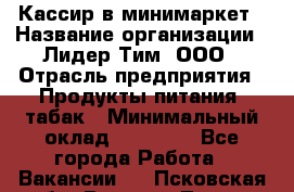 Кассир в минимаркет › Название организации ­ Лидер Тим, ООО › Отрасль предприятия ­ Продукты питания, табак › Минимальный оклад ­ 24 250 - Все города Работа » Вакансии   . Псковская обл.,Великие Луки г.